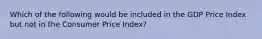 Which of the following would be included in the GDP Price Index but not in the Consumer Price Index?