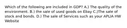 Which of the following are included in GDP? A.) The quality of the environment. B.) the sale of used goods on Ebay C.)The sale of stock and bonds. D.) The sale of Services such as your APLIA HW Website