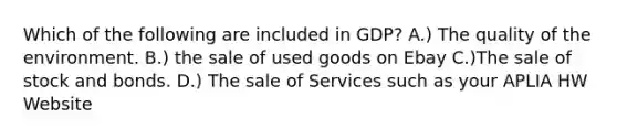 Which of the following are included in GDP? A.) The quality of the environment. B.) the sale of used goods on Ebay C.)The sale of stock and bonds. D.) The sale of Services such as your APLIA HW Website