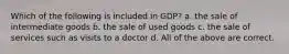 Which of the following is included in GDP? a. the sale of intermediate goods b. the sale of used goods c. the sale of services such as visits to a doctor d. All of the above are correct.