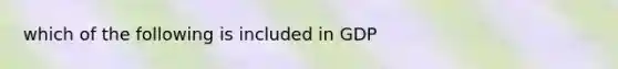 which of the following is included in GDP