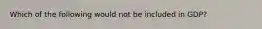 Which of the following would not be included in GDP?
