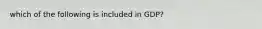 which of the following is included in GDP?