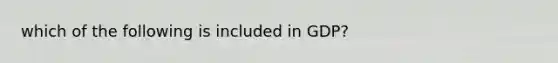 which of the following is included in GDP?