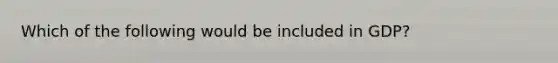 Which of the following would be included in GDP?