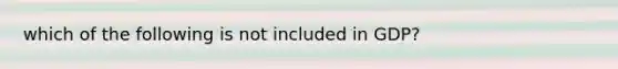 which of the following is not included in GDP?