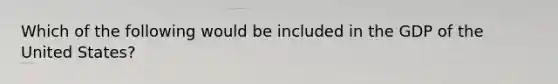 Which of the following would be included in the GDP of the United States?