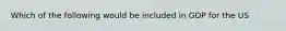 Which of the following would be included in GDP for the US