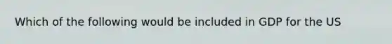 Which of the following would be included in GDP for the US