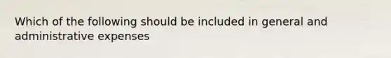 Which of the following should be included in general and administrative expenses