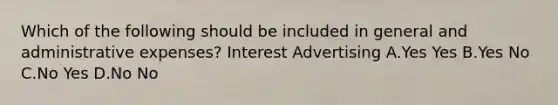 Which of the following should be included in general and administrative expenses? Interest Advertising A.Yes Yes B.Yes No C.No Yes D.No No