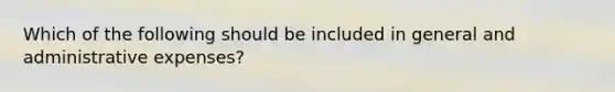 Which of the following should be included in general and administrative expenses?