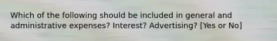 Which of the following should be included in general and administrative expenses? Interest? Advertising? [Yes or No]