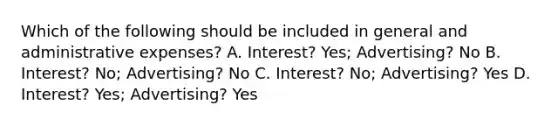 Which of the following should be included in general and administrative expenses? A. Interest? Yes; Advertising? No B. Interest? No; Advertising? No C. Interest? No; Advertising? Yes D. Interest? Yes; Advertising? Yes