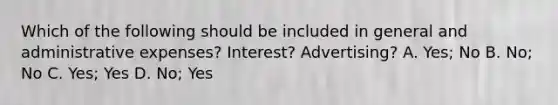 Which of the following should be included in general and administrative expenses? Interest? Advertising? A. Yes; No B. No; No C. Yes; Yes D. No; Yes