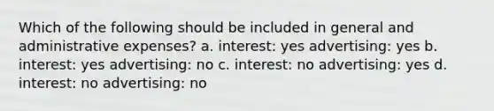 Which of the following should be included in general and administrative expenses? a. interest: yes advertising: yes b. interest: yes advertising: no c. interest: no advertising: yes d. interest: no advertising: no