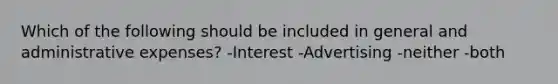 Which of the following should be included in general and administrative expenses? -Interest -Advertising -neither -both