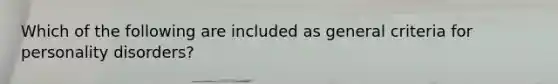 Which of the following are included as general criteria for personality disorders?