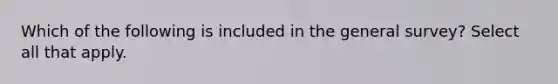 Which of the following is included in the general survey?​ Select all that apply.