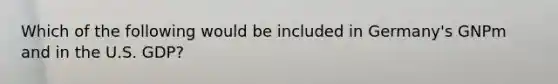 Which of the following would be included in Germany's GNPm and in the U.S. GDP?