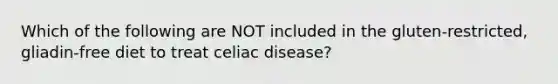 Which of the following are NOT included in the gluten-restricted, gliadin-free diet to treat celiac disease?