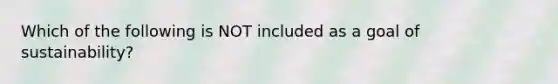 Which of the following is NOT included as a goal of sustainability?