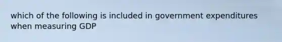 which of the following is included in government expenditures when measuring GDP