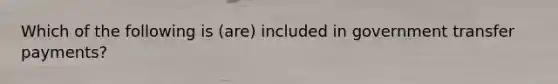 Which of the following is (are) included in government transfer payments?