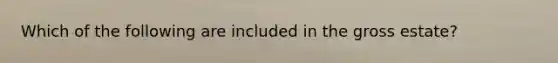 Which of the following are included in the gross estate?