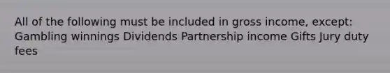 All of the following must be included in gross income, except: Gambling winnings Dividends Partnership income Gifts Jury duty fees