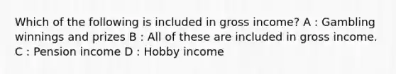 Which of the following is included in gross income? A : Gambling winnings and prizes B : All of these are included in gross income. C : Pension income D : Hobby income