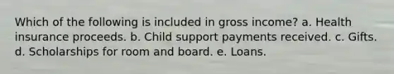 Which of the following is included in gross income? a. Health insurance proceeds. b. Child support payments received. c. Gifts. d. Scholarships for room and board. e. Loans.