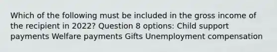 Which of the following must be included in the gross income of the recipient in 2022? Question 8 options: Child support payments Welfare payments Gifts Unemployment compensation