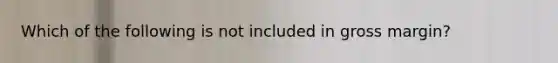 Which of the following is not included in gross margin?