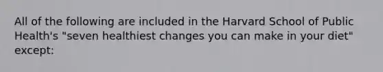 All of the following are included in the Harvard School of Public Health's "seven healthiest changes you can make in your diet" except: