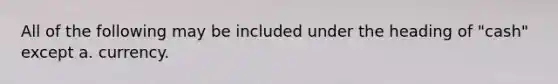 All of the following may be included under the heading of "cash" except a. currency.