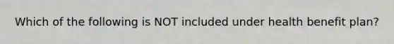 Which of the following is NOT included under health benefit plan?