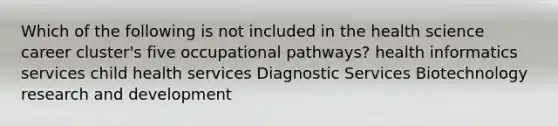 Which of the following is not included in the health science career cluster's five occupational pathways? health informatics services child health services Diagnostic Services Biotechnology research and development