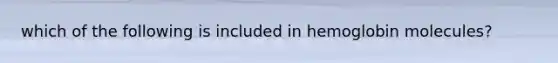 which of the following is included in hemoglobin molecules?
