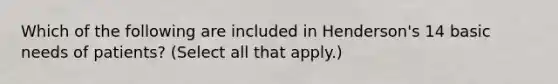 Which of the following are included in Henderson's 14 basic needs of patients? (Select all that apply.)