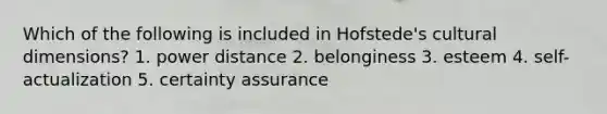 Which of the following is included in Hofstede's cultural dimensions? 1. power distance 2. belonginess 3. esteem 4. self-actualization 5. certainty assurance