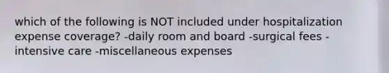 which of the following is NOT included under hospitalization expense coverage? -daily room and board -surgical fees -intensive care -miscellaneous expenses