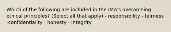 Which of the following are included in the IMA's overarching ethical principles? (Select all that apply) - responsibility - fairness -confidentiality - honesty - integrity