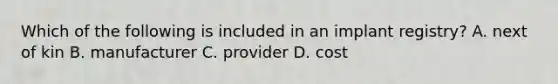 Which of the following is included in an implant registry? A. next of kin B. manufacturer C. provider D. cost