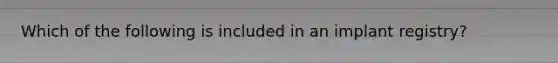 Which of the following is included in an implant registry?