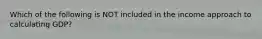 Which of the following is NOT included in the income approach to calculating GDP?