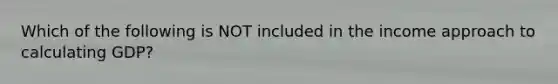 Which of the following is NOT included in the income approach to calculating GDP?