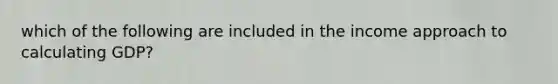 which of the following are included in the income approach to calculating GDP?