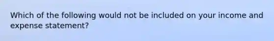 Which of the following would not be included on your income and expense statement?