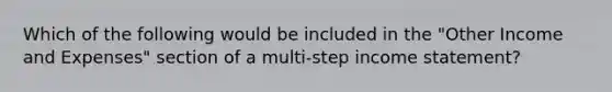 Which of the following would be included in the​ "Other Income and​ Expenses" section of a​ multi-step income​ statement?